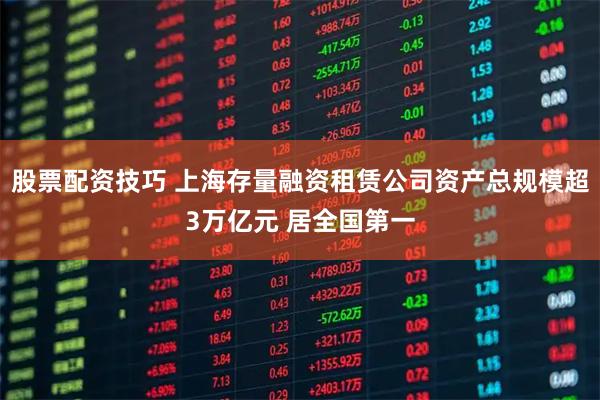 股票配资技巧 上海存量融资租赁公司资产总规模超3万亿元 居全国第一