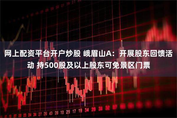 网上配资平台开户炒股 峨眉山A：开展股东回馈活动 持500股及以上股东可免景区门票