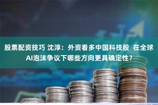 股票配资技巧 沈淳：外资看多中国科技股  在全球AI泡沫争议下哪些方向更具确定性？