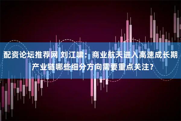 配资论坛推荐网 刘江啸：商业航天进入高速成长期  产业链哪些细分方向需要重点关注？
