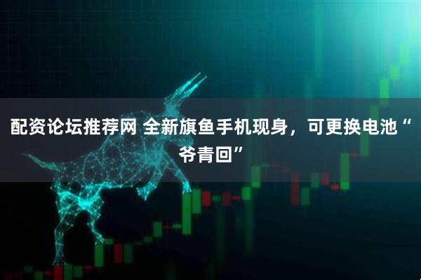 配资论坛推荐网 全新旗鱼手机现身，可更换电池“爷青回”