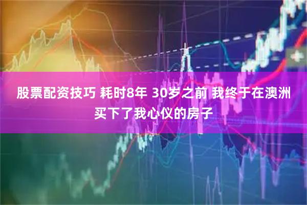 股票配资技巧 耗时8年 30岁之前 我终于在澳洲买下了我心仪的房子