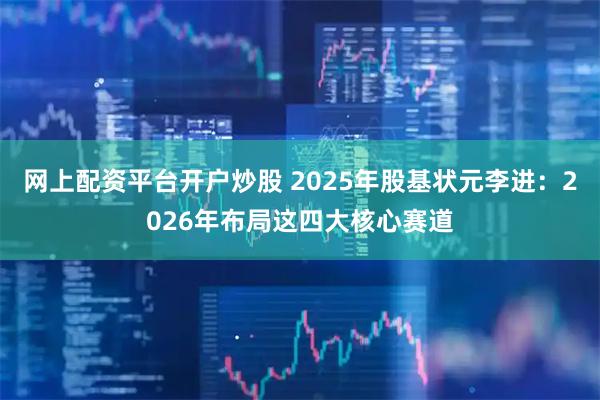 网上配资平台开户炒股 2025年股基状元李进：2026年布局这四大核心赛道