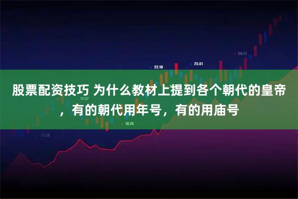 股票配资技巧 为什么教材上提到各个朝代的皇帝，有的朝代用年号，有的用庙号
