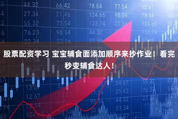 股票配资学习 宝宝辅食面添加顺序来抄作业！看完秒变辅食达人！