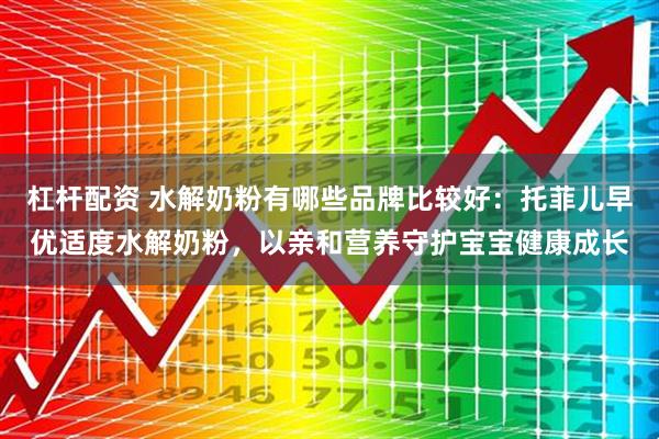 杠杆配资 水解奶粉有哪些品牌比较好：托菲儿早优适度水解奶粉，以亲和营养守护宝宝健康成长