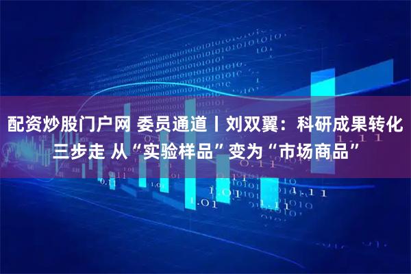 配资炒股门户网 委员通道丨刘双翼：科研成果转化三步走 从“实验样品”变为“市场商品”